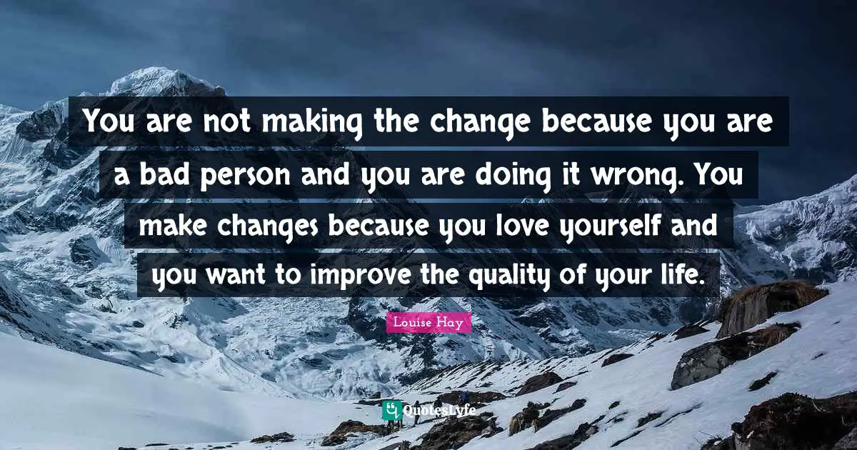 You are not making the change because you are a bad person and you are doing it wrong. You make changes because you love yourself and you want to improve the quality of your life.