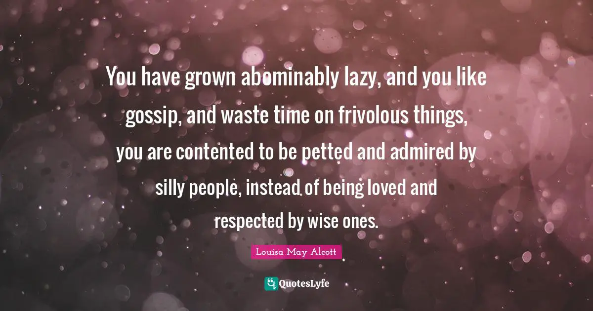 You have grown abominably lazy, and you like gossip, and waste time on frivolous things, you are contented to be petted and admired by silly people, instead of being loved and respected by wise ones.