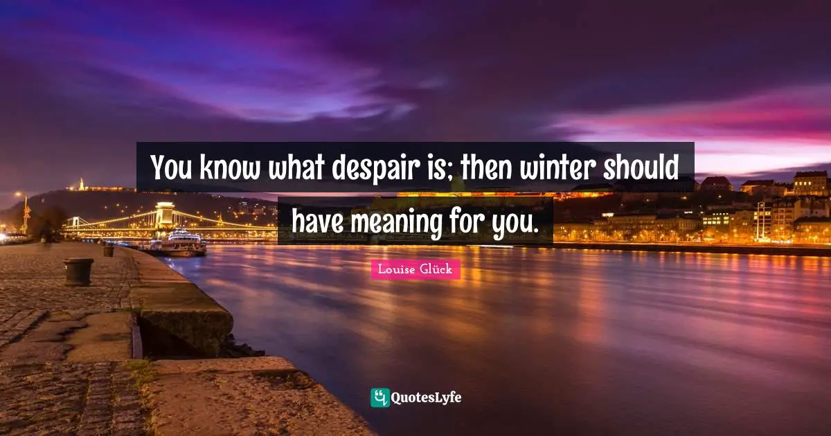 You know what despair is; then winter should have meaning for you.