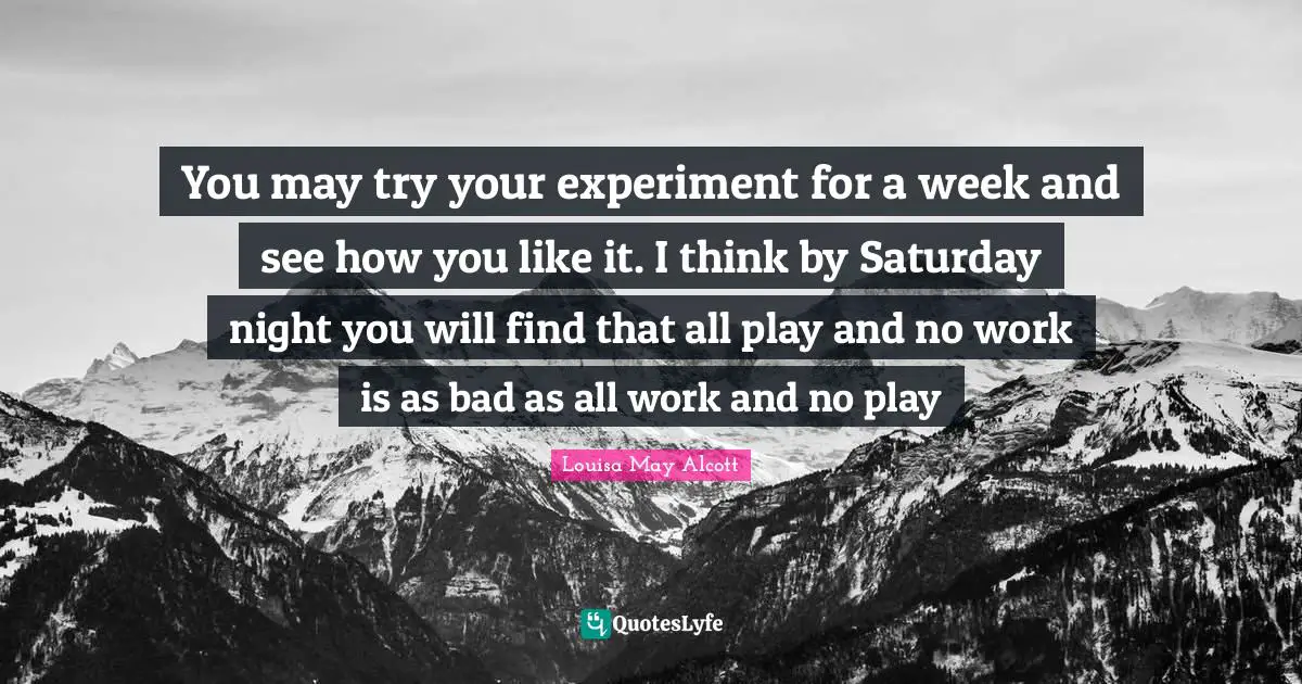 You may try your experiment for a week and see how you like it. I think by Saturday night you will find that all play and no work is as bad as all work and no play