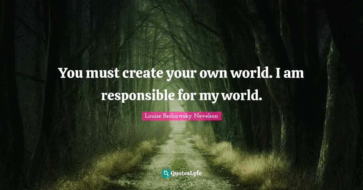 You must create your own world. I am responsible for my world.