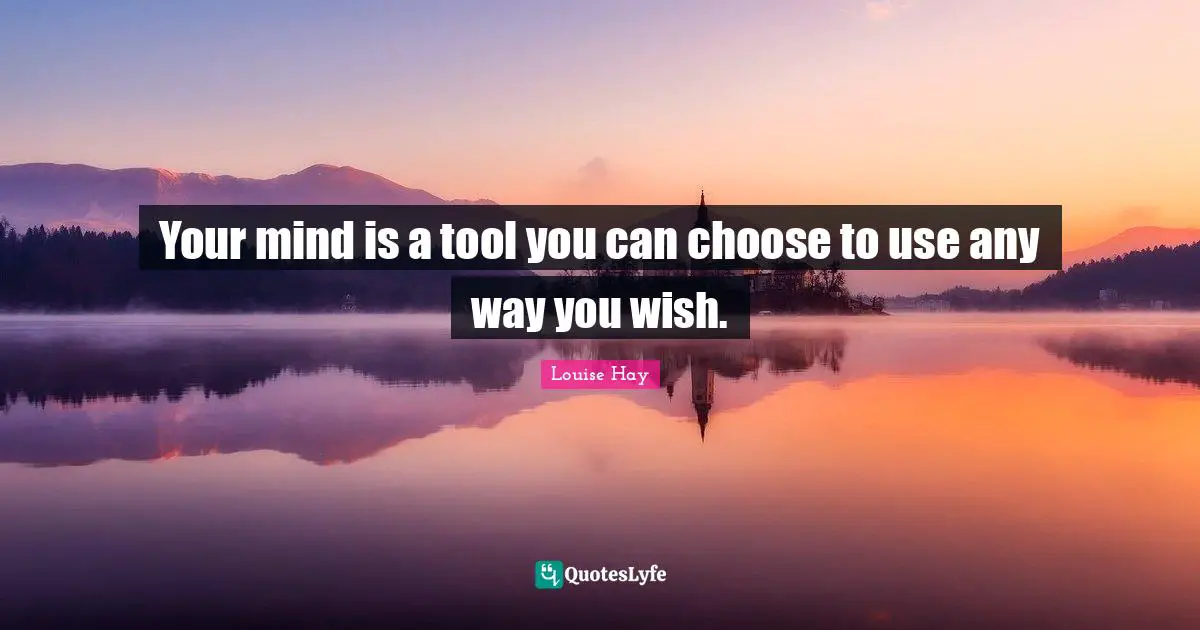 Your mind is a tool you can choose to use any way you wish.