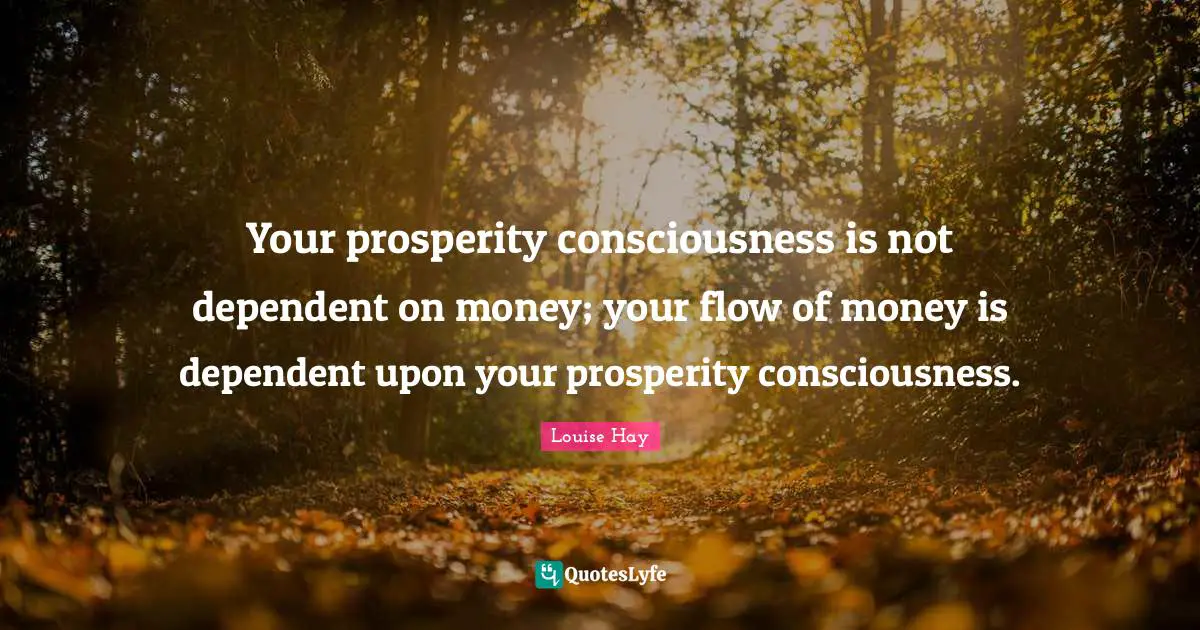 Your prosperity consciousness is not dependent on money; your flow of money is dependent upon your prosperity consciousness.