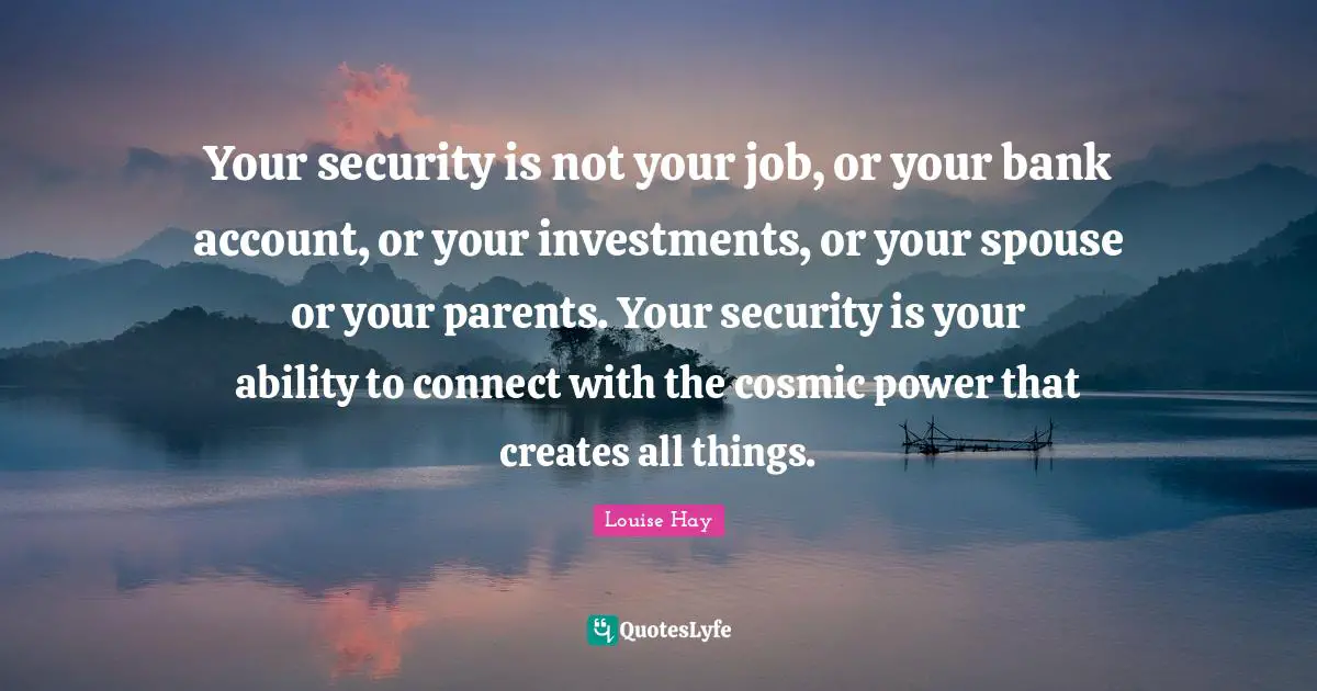 Your security is not your job, or your bank account, or your investments, or your spouse or your parents. Your security is your ability to connect with the cosmic power that creates all things.