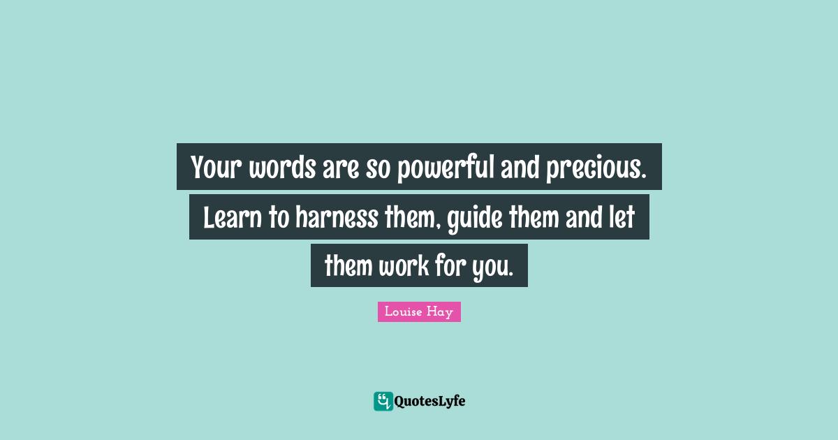 Your words are so powerful and precious. Learn to harness them, guide them and let them work for you.
