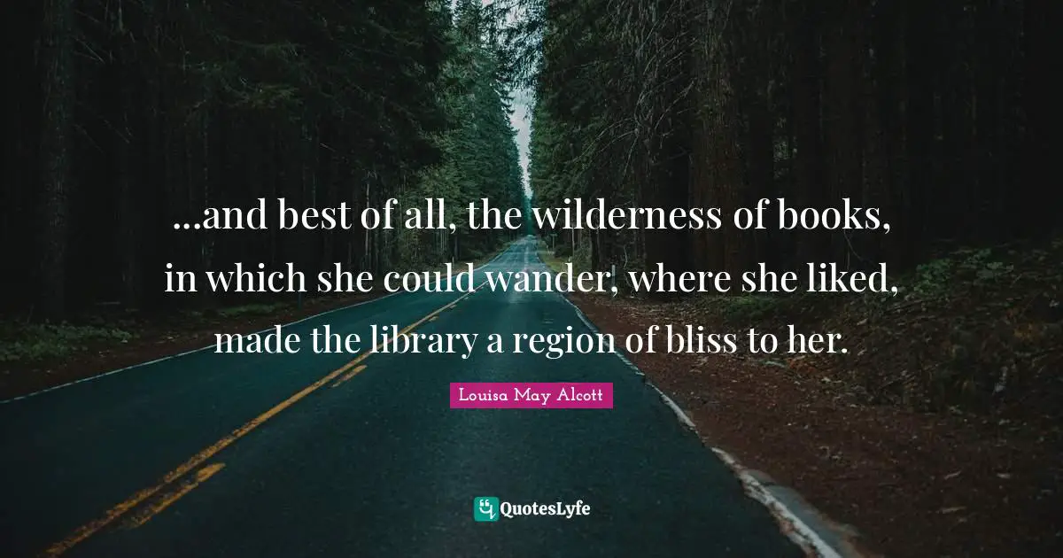...and best of all, the wilderness of books, in which she could wander, where she liked, made the library a region of bliss to her.