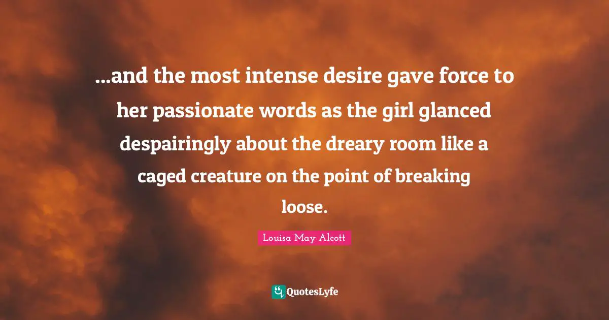 Caged Quotes: "...and the most intense desire gave force to her passionate words as the girl glanced despairingly about the dreary room like a caged creature on the point of breaking loose."