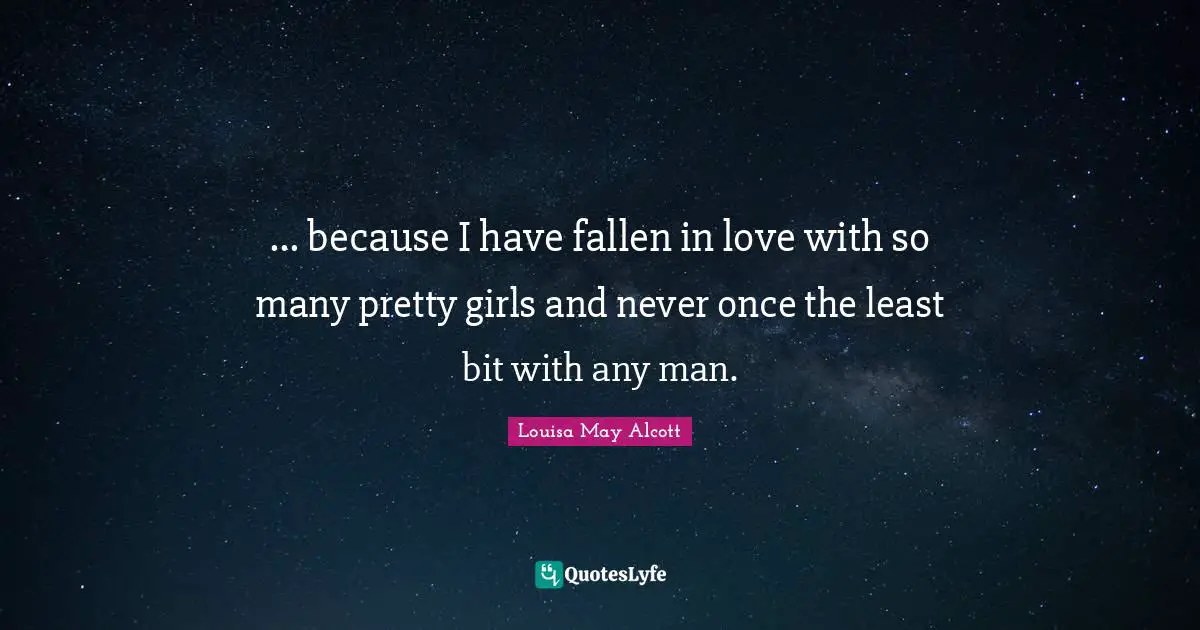 ... because I have fallen in love with so many pretty girls and never once the least bit with any man.