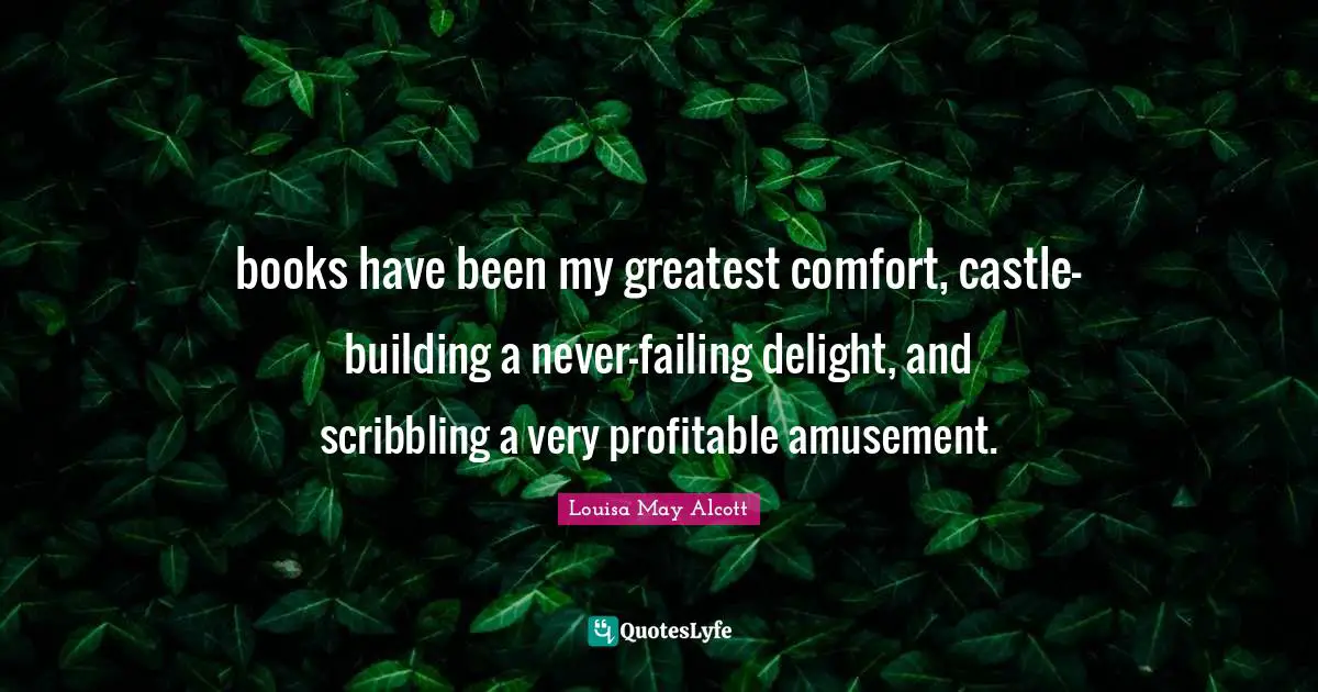 books have been my greatest comfort, castle-building a never-failing delight, and scribbling a very profitable amusement.