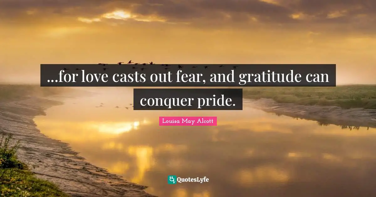 ...for love casts out fear, and gratitude can conquer pride.