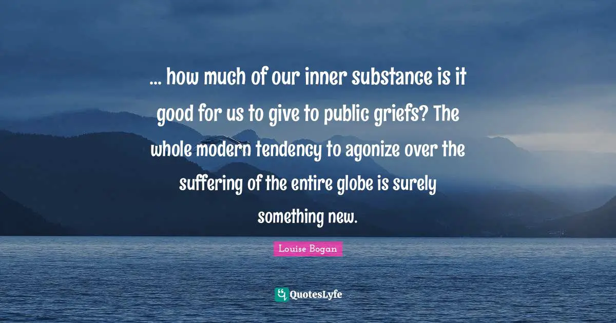... how much of our inner substance is it good for us to give to public griefs? The whole modern tendency to agonize over the suffering of the entire globe is surely something new.