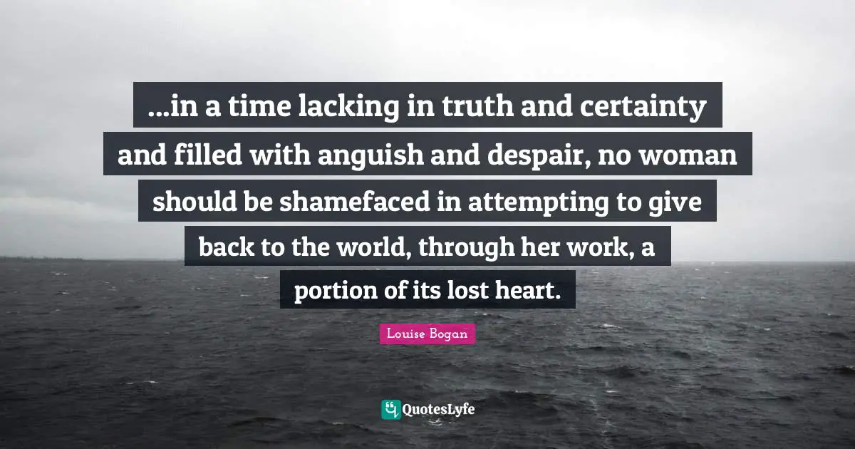 Anguish Quotes: "...in a time lacking in truth and certainty and filled with anguish and despair, no woman should be shamefaced in attempting to give back to the world, through her work, a portion of its lost heart."