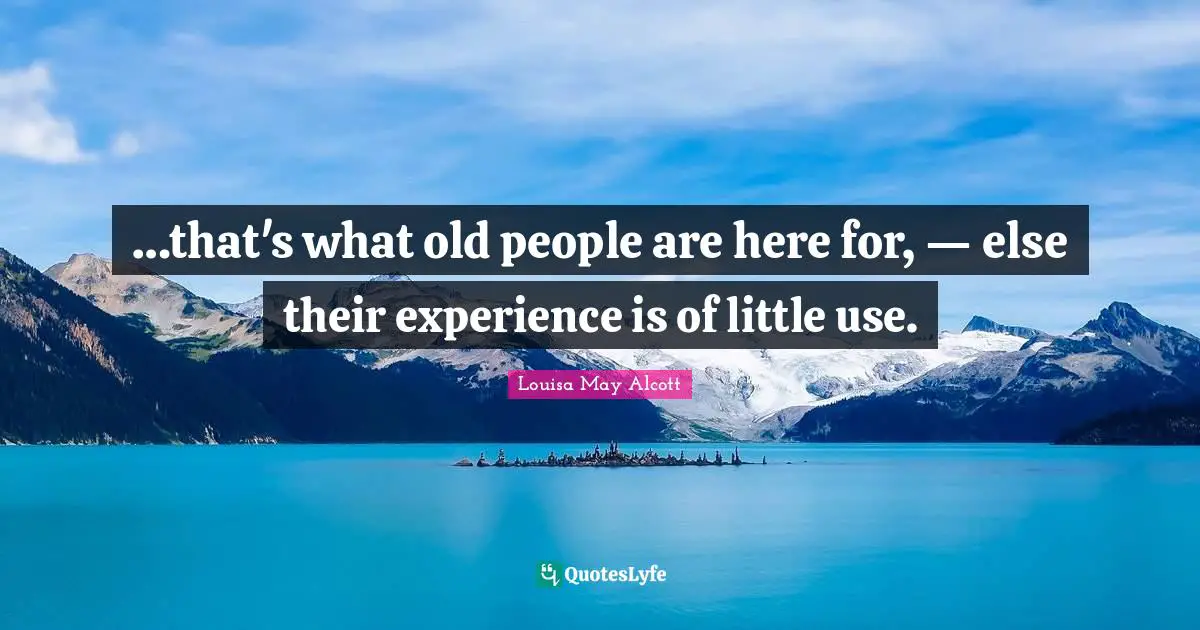 …that's what old people are here for, — else their experience is of little use.