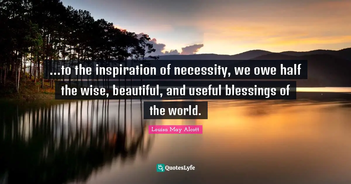 …to the inspiration of necessity, we owe half the wise, beautiful, and useful blessings of the world.