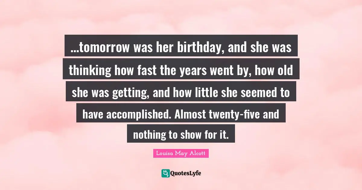 …tomorrow was her birthday, and she was thinking how fast the years went by, how old she was getting, and how little she seemed to have accomplished. Almost twenty-five and nothing to show for it.