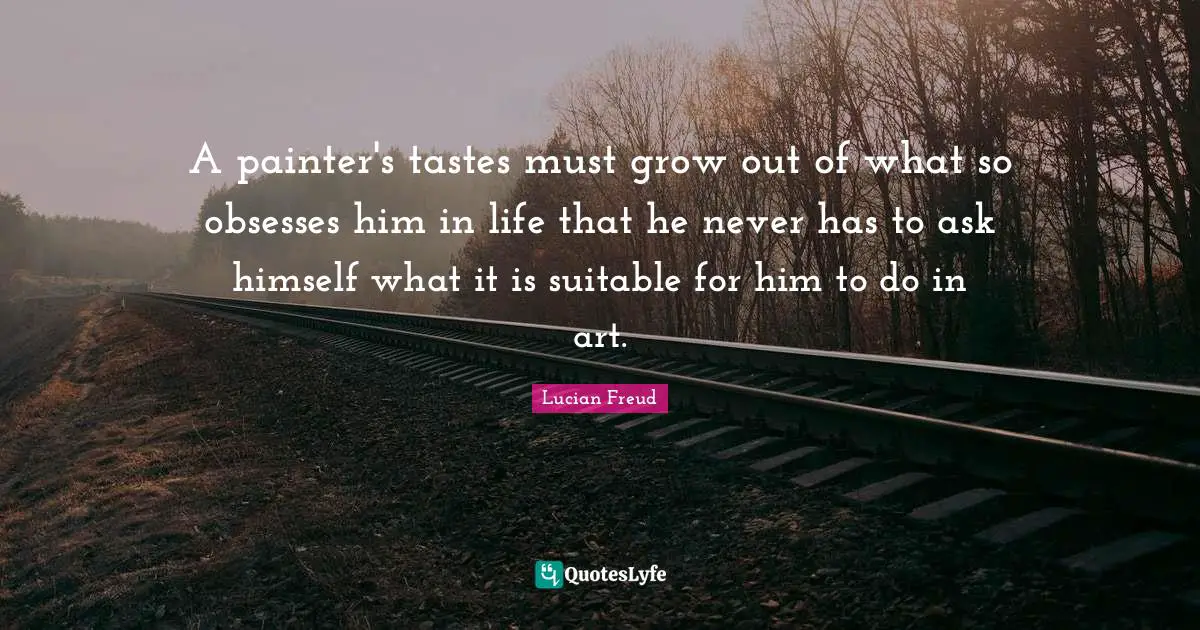 A painter's tastes must grow out of what so obsesses him in life that he never has to ask himself what it is suitable for him to do in art.