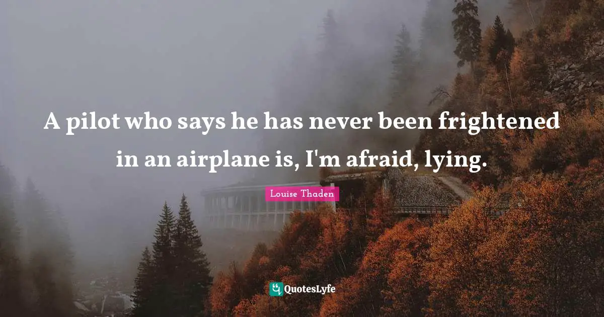 A pilot who says he has never been frightened in an airplane is, I'm afraid, lying.