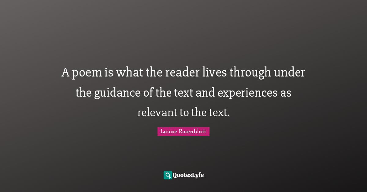 Reader Quotes: "A poem is what the reader lives through under the guidance of the text and experiences as relevant to the text."