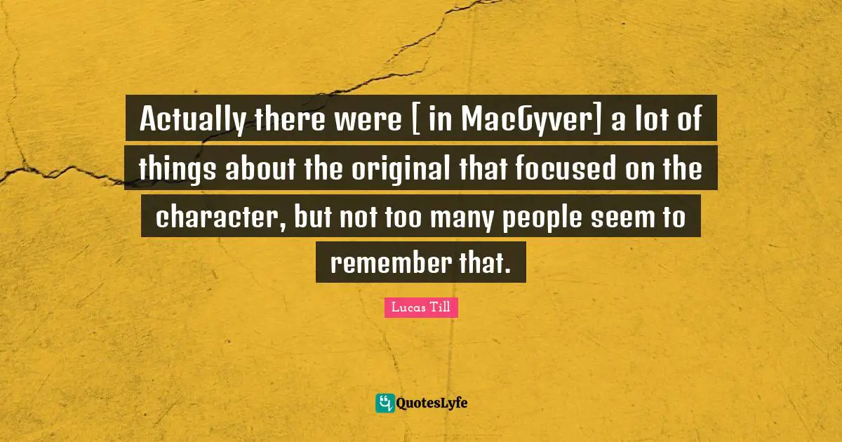 Actually there were [ in MacGyver] a lot of things about the original that focused on the character, but not too many people seem to remember that.