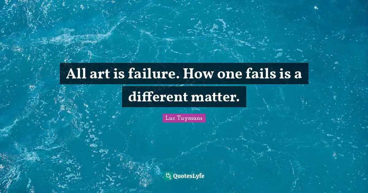 All art is failure. How one fails is a different matter.