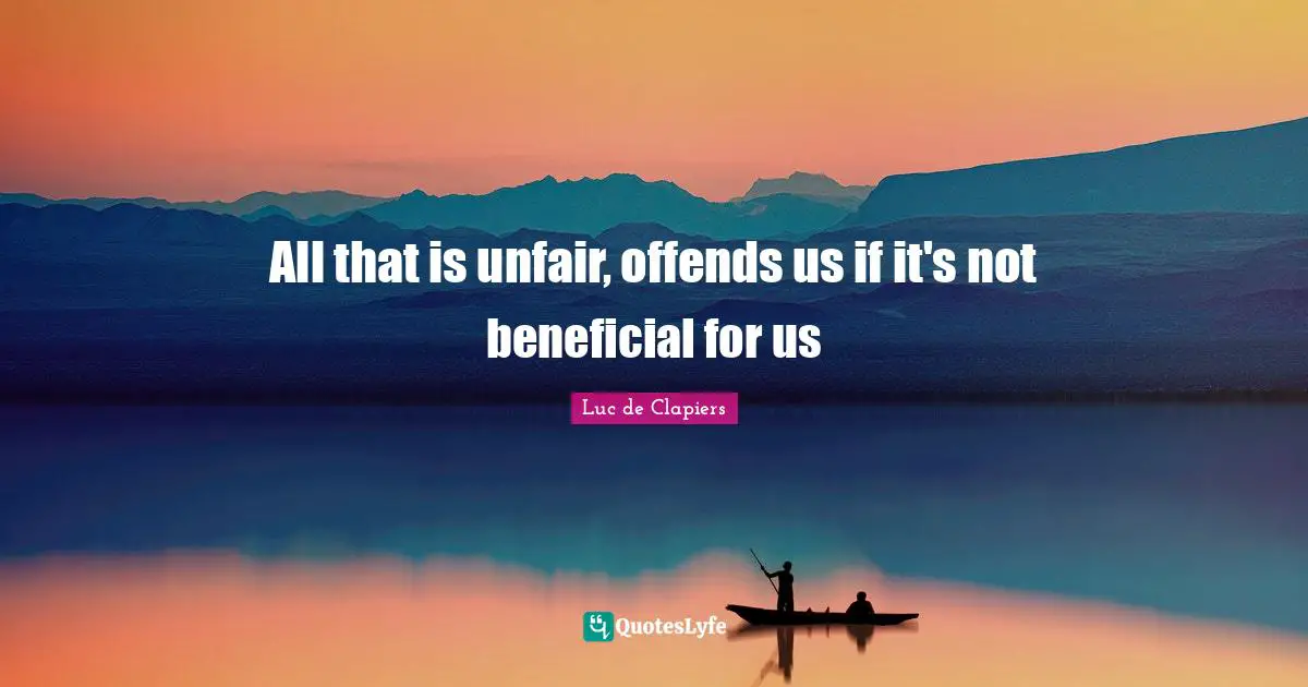 All that is unfair, offends us if it's not beneficial for us