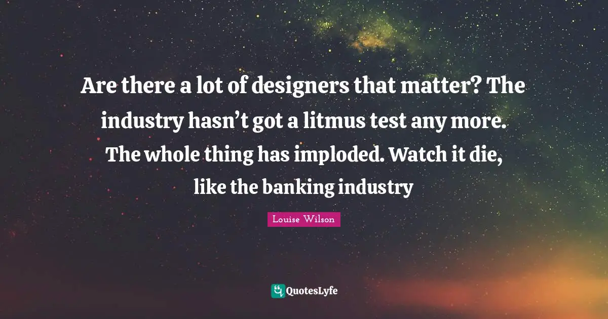 Banking Quotes: "Are there a lot of designers that matter? The industry hasn’t got a litmus test any more. The whole thing has imploded. Watch it die, like the banking industry"