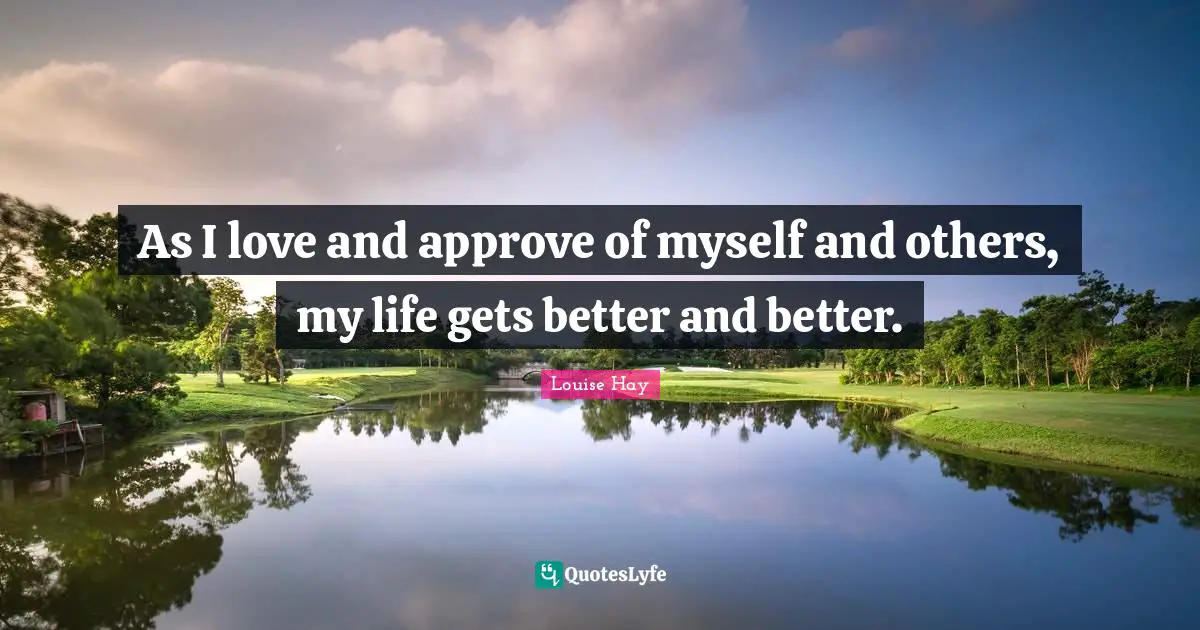 As I love and approve of myself and others, my life gets better and better.