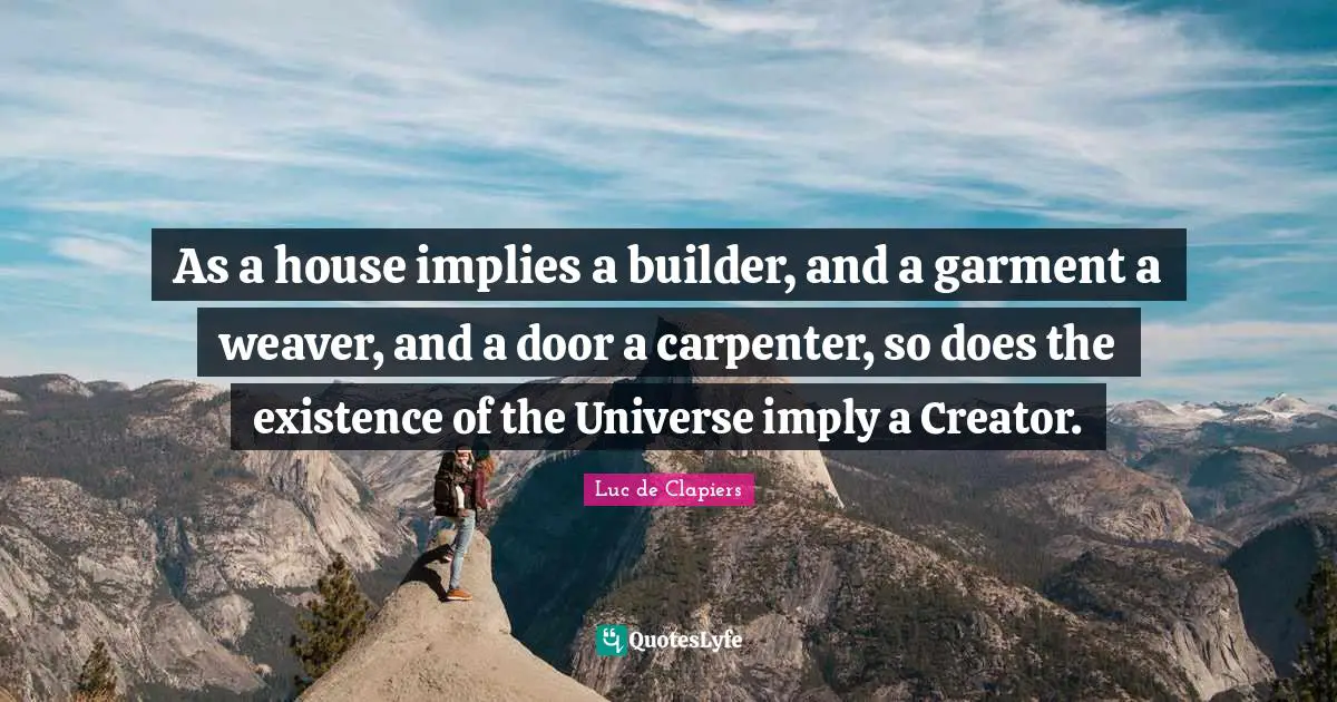 As a house implies a builder, and a garment a weaver, and a door a carpenter, so does the existence of the Universe imply a Creator.