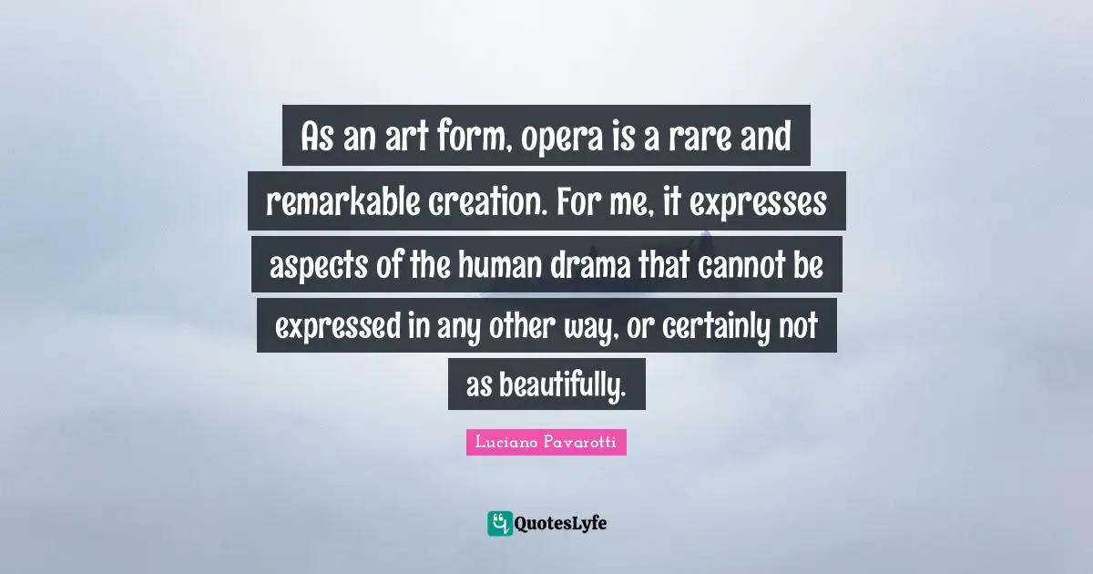 Remarkable Quotes: "As an art form, opera is a rare and remarkable creation. For me, it expresses aspects of the human drama that cannot be expressed in any other way, or certainly not as beautifully."