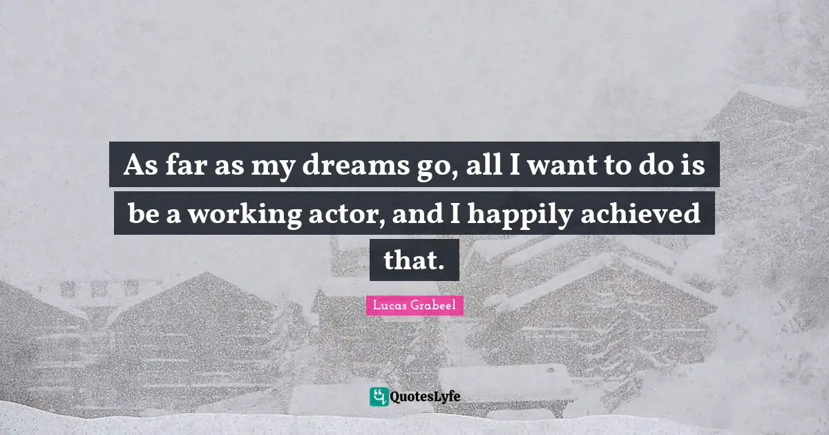 As far as my dreams go, all I want to do is be a working actor, and I happily achieved that.