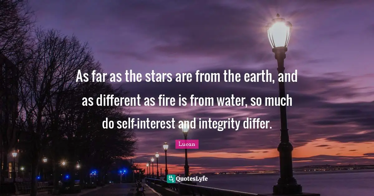 As far as the stars are from the earth, and as different as fire is from water, so much do self-interest and integrity differ.