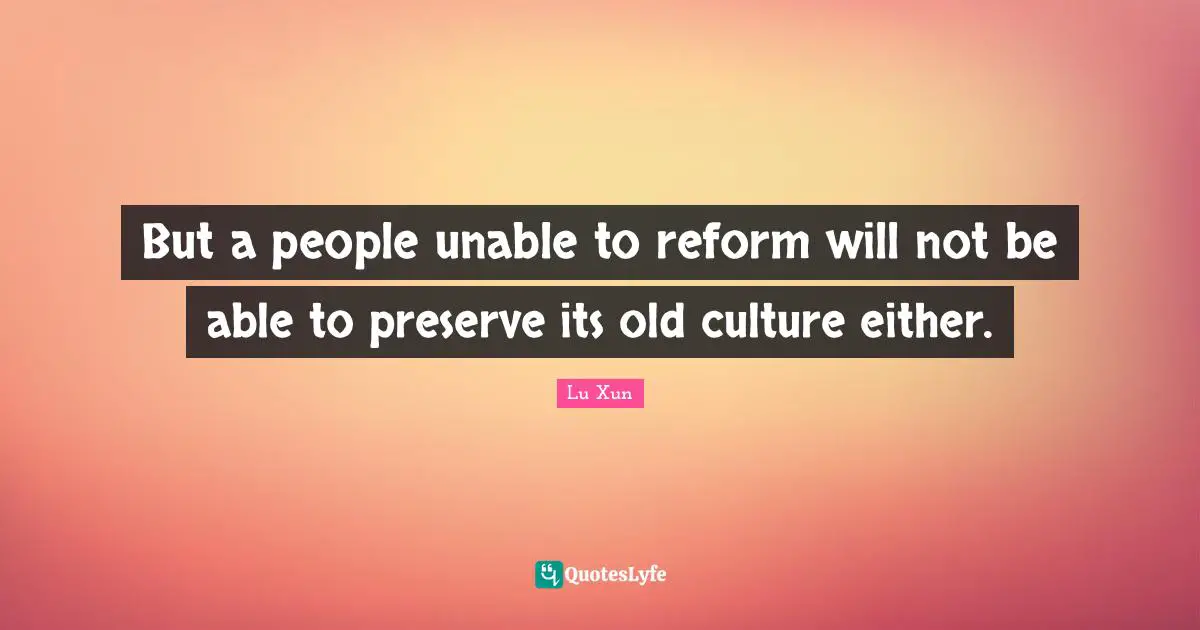 Lu Xun Quotes: "But a people unable to reform will not be able to preserve its old culture either."