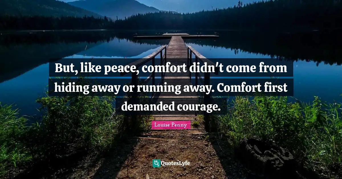 Louise Penny Quotes: "But, like peace, comfort didn't come from hiding away or running away. Comfort first demanded courage."