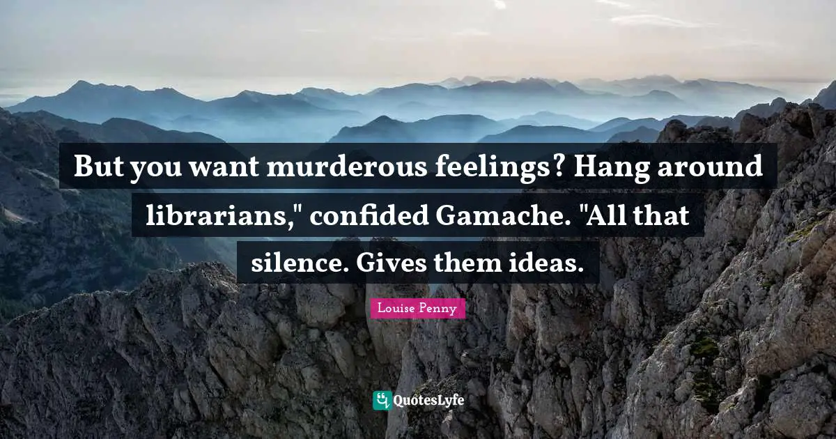 Louise Penny Quotes: "But you want murderous feelings? Hang around librarians," confided Gamache. "All that silence. Gives them ideas."