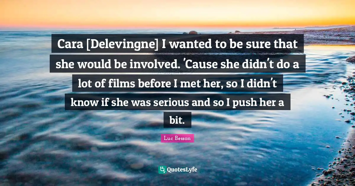 Cara [Delevingne] I wanted to be sure that she would be involved. 'Cause she didn't do a lot of films before I met her, so I didn't know if she was serious and so I push her a bit.