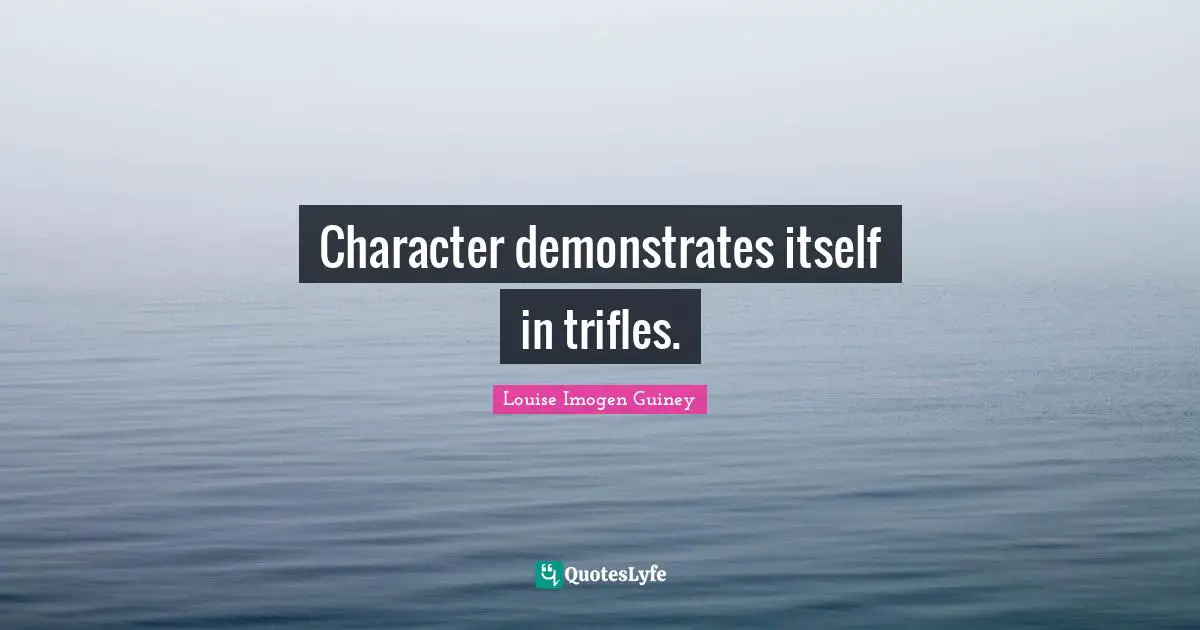 Character demonstrates itself in trifles.