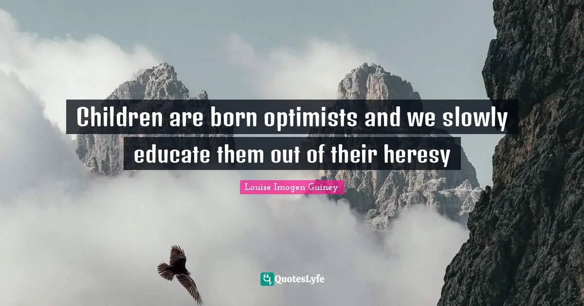 Children are born optimists and we slowly educate them out of their heresy