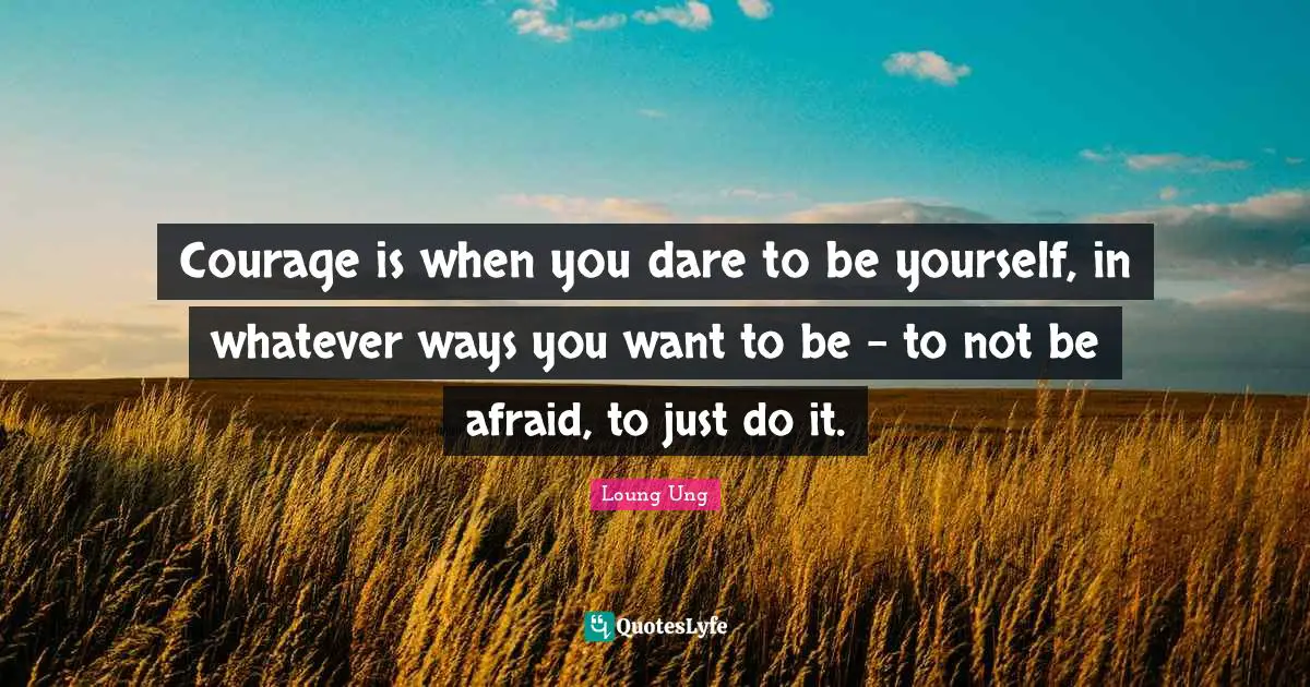 Just Do It Quotes: "Courage is when you dare to be yourself, in whatever ways you want to be - to not be afraid, to just do it."