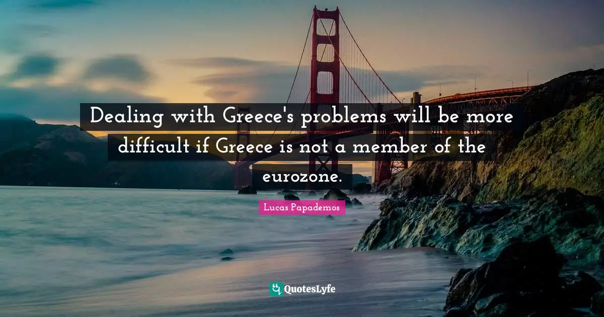 Lucas Papademos Quotes: "Dealing with Greece's problems will be more difficult if Greece is not a member of the eurozone."