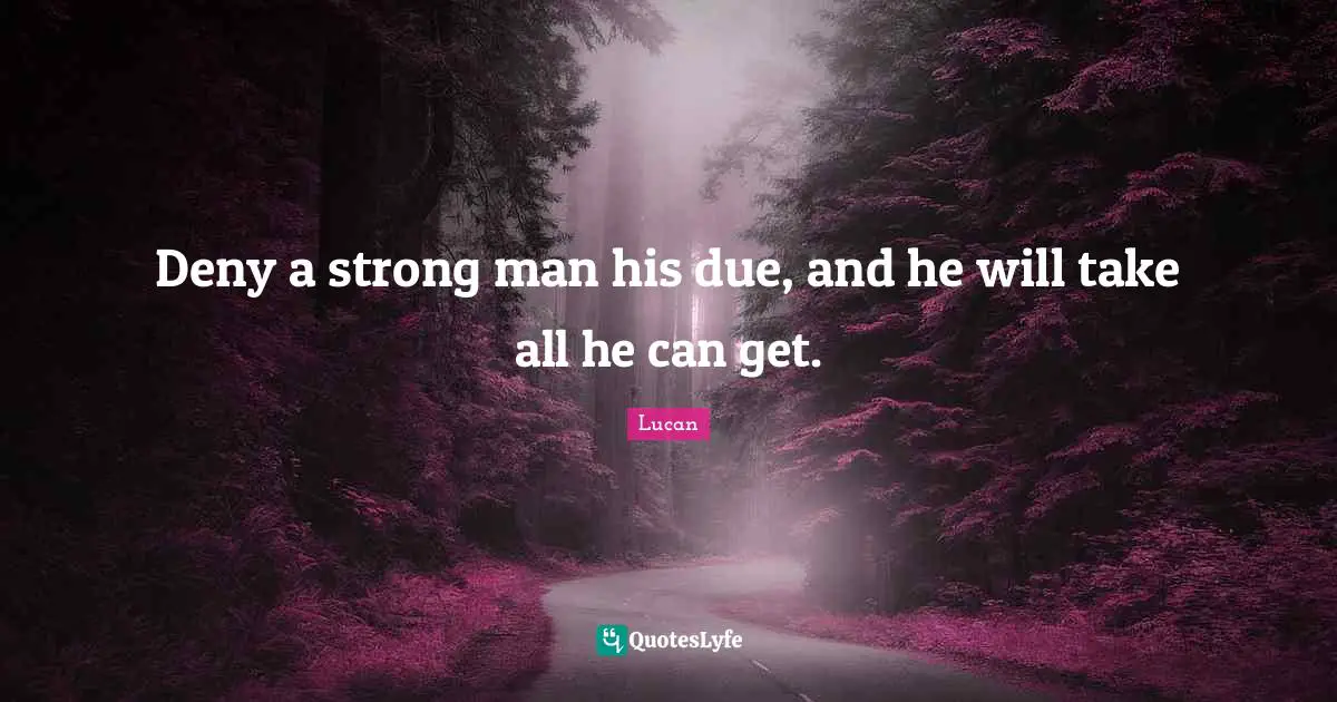 Deny a strong man his due, and he will take all he can get.