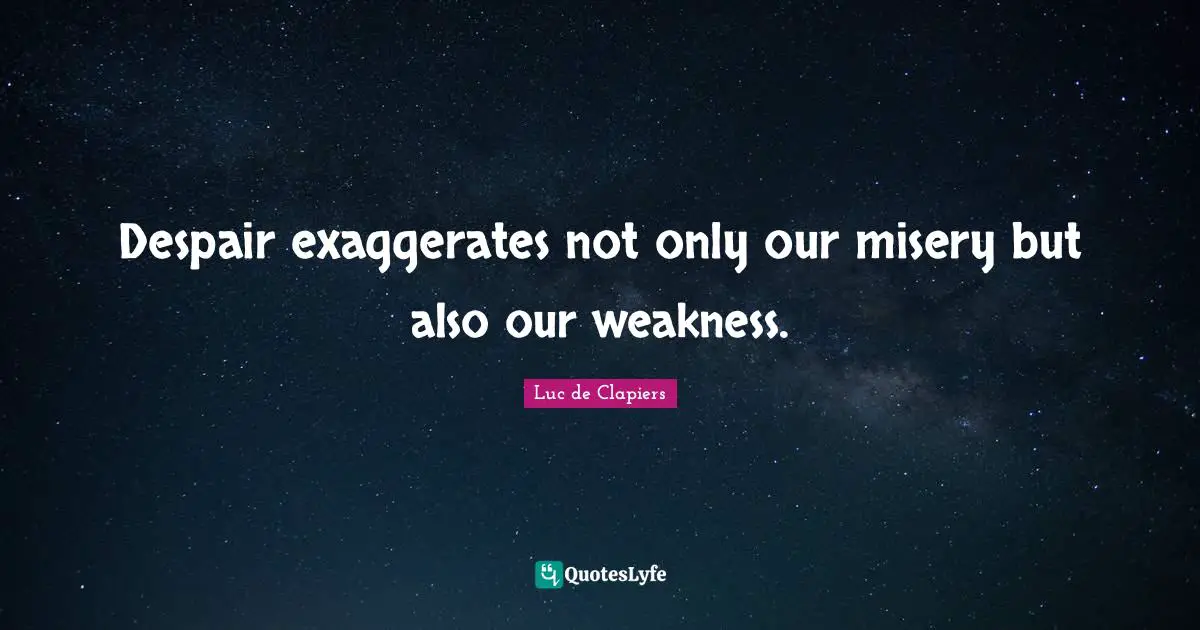 Despair exaggerates not only our misery but also our weakness.