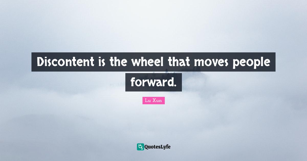 Discontent is the wheel that moves people forward.