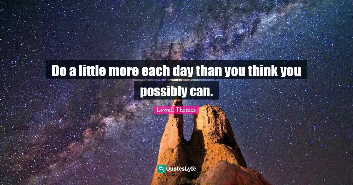Do a little more each day than you think you possibly can.