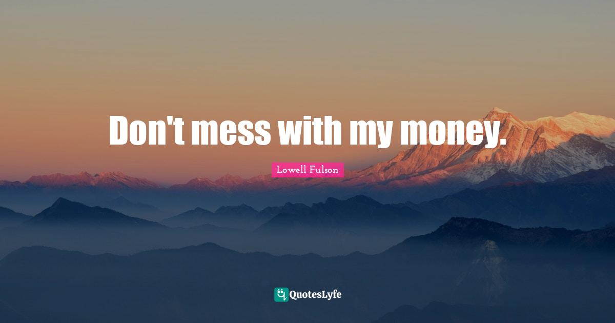 Don't mess with my money.