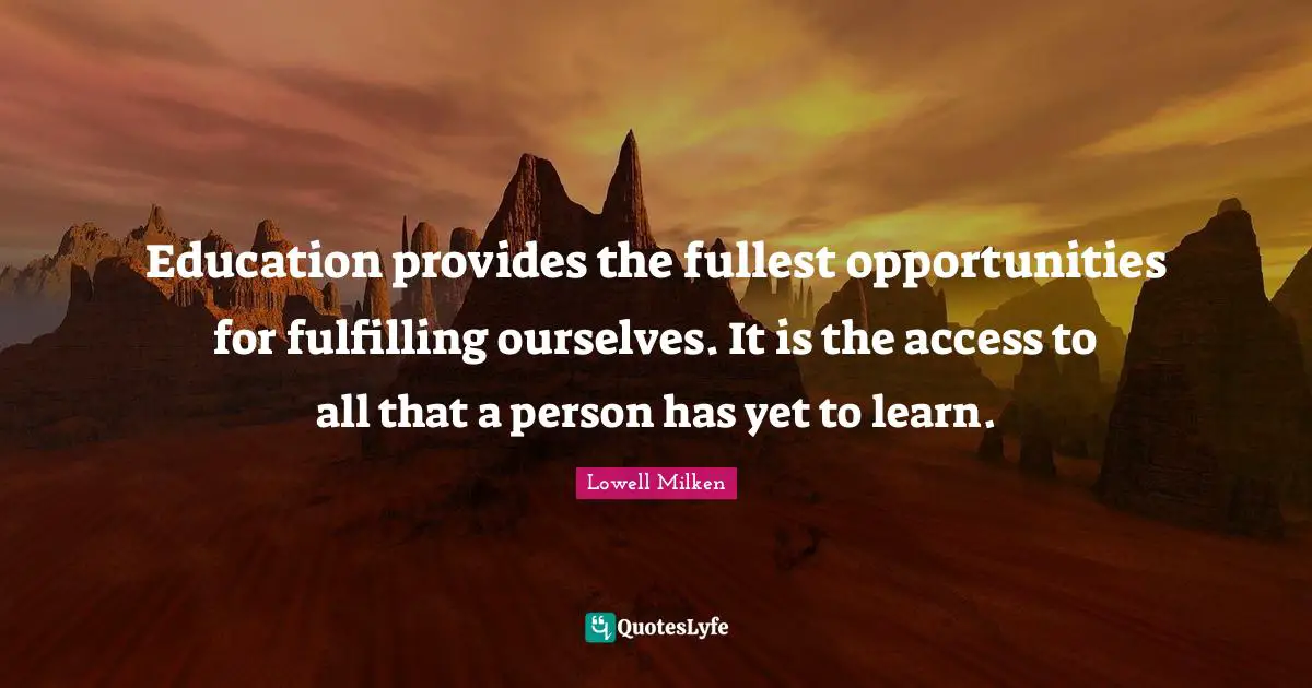 Education provides the fullest opportunities for fulfilling ourselves. It is the access to all that a person has yet to learn.