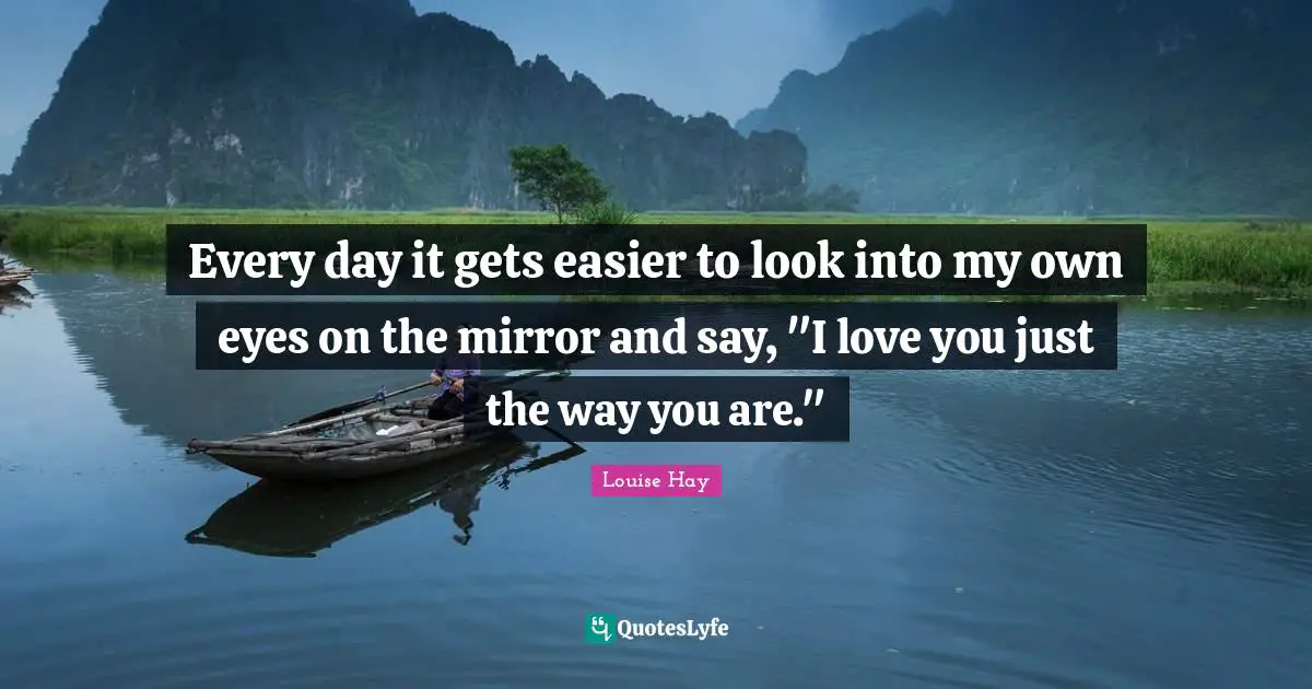 Every day it gets easier to look into my own eyes on the mirror and say, "I love you just the way you are."