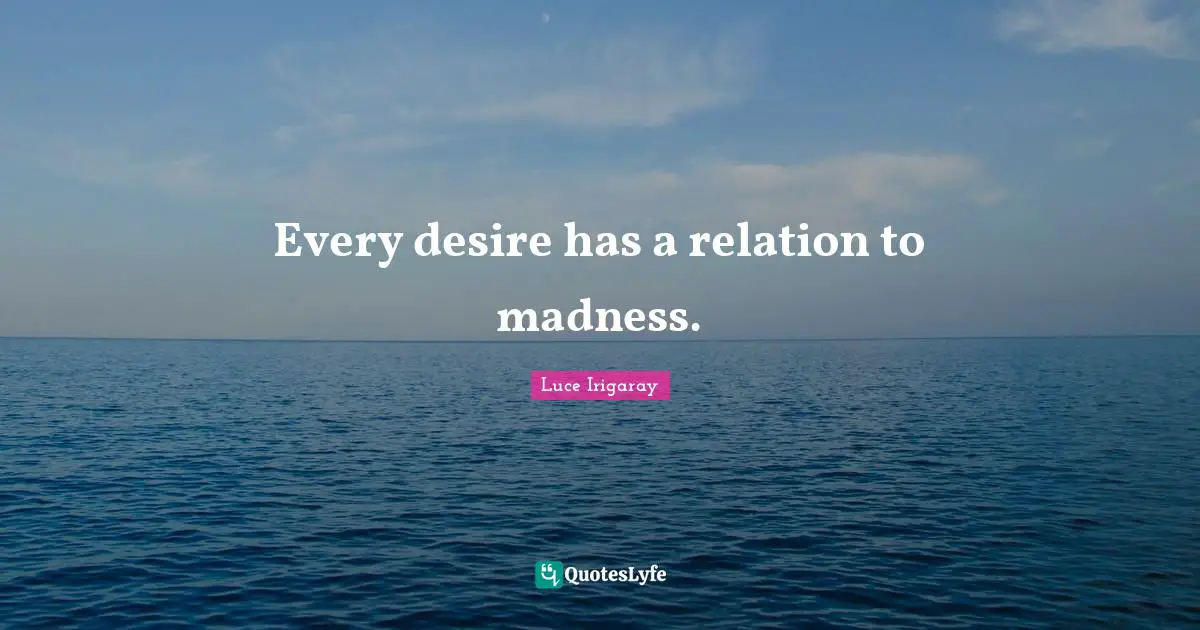 Luce Irigaray Quotes: "Every desire has a relation to madness."