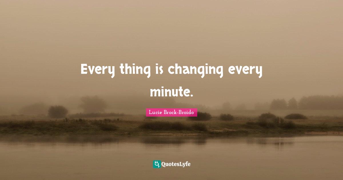 Every thing is changing every minute.