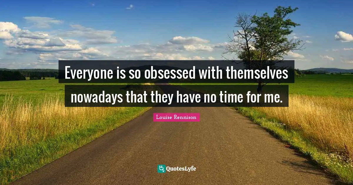 Everyone is so obsessed with themselves nowadays that they have no time for me.