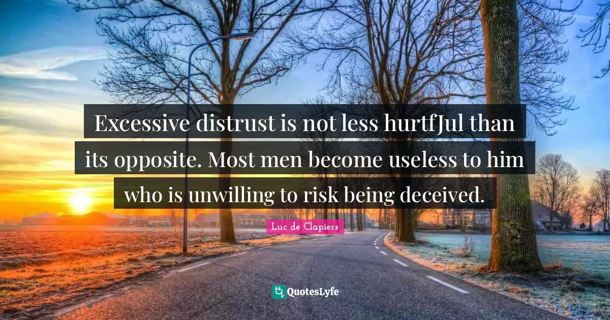Excessive distrust is not less hurtfJul than its opposite. Most men become useless to him who is unwilling to risk being deceived.
